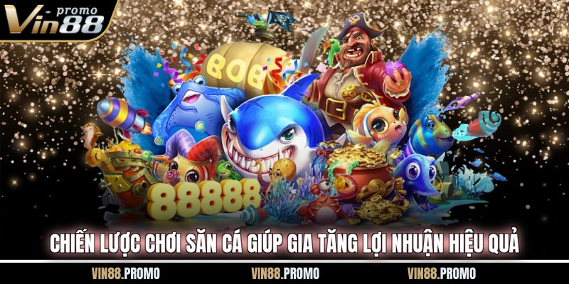 Chiến lược chơi săn cá giúp gia tăng lợi nhuận hiệu quả