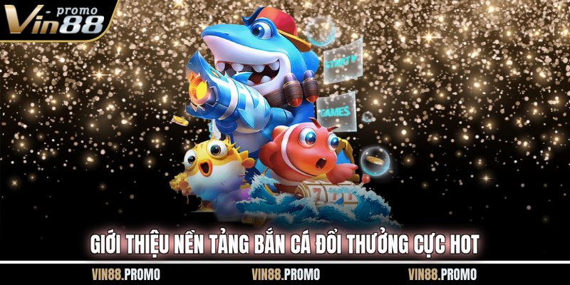 Giới thiệu nền tảng bắn cá đổi thưởng cực hot